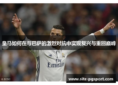 皇马如何在与巴萨的激烈对抗中实现复兴与重回巅峰