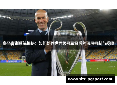 皇马青训系统揭秘：如何培养世界级冠军背后的深层机制与战略