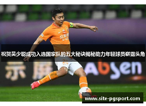 祝贺吴少聪成功入选国家队的五大秘诀揭秘助力年轻球员崭露头角