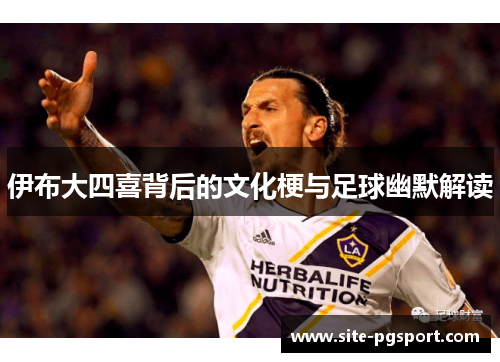 伊布大四喜背后的文化梗与足球幽默解读