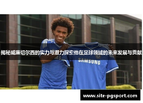 揭秘威廉切尔西的实力与潜力探索他在足球领域的未来发展与贡献