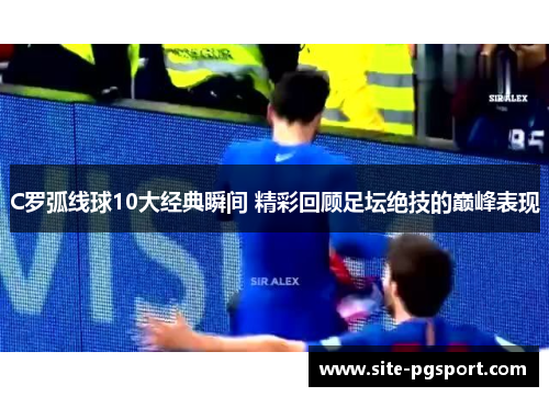 C罗弧线球10大经典瞬间 精彩回顾足坛绝技的巅峰表现