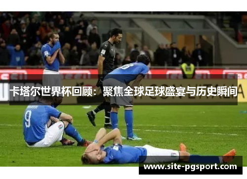 卡塔尔世界杯回顾：聚焦全球足球盛宴与历史瞬间