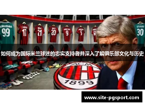 如何成为国际米兰球迷的忠实支持者并深入了解俱乐部文化与历史