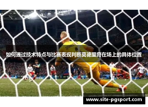 如何通过技术特点与比赛表现判断莫德里奇在场上的具体位置