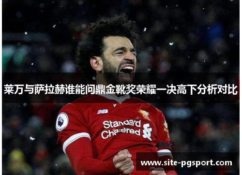 莱万与萨拉赫谁能问鼎金靴奖荣耀一决高下分析对比 莱万与萨拉赫谁能问鼎金靴奖荣耀一决高下分析对比
