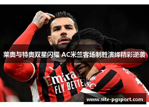 莱奥与特奥双星闪耀 AC米兰客场制胜演绎精彩逆袭 莱奥与特奥双星闪耀 AC米兰客场制胜演绎精彩逆袭