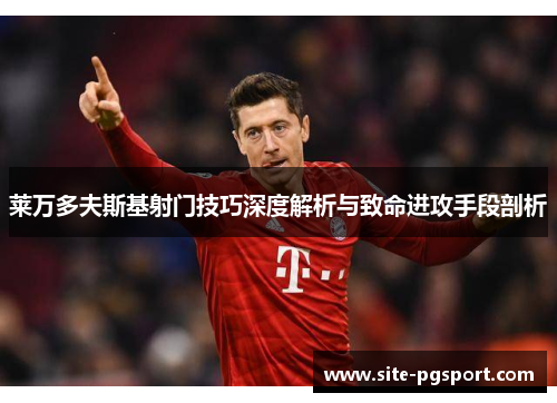 莱万多夫斯基射门技巧深度解析与致命进攻手段剖析 莱万多夫斯基射门技巧深度解析与致命进攻手段剖析