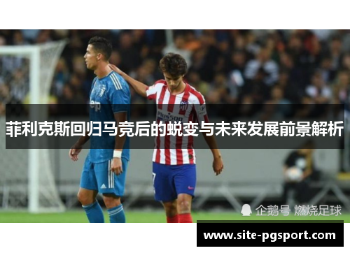 菲利克斯回归马竞后的蜕变与未来发展前景解析 菲利克斯回归马竞后的蜕变与未来发展前景解析