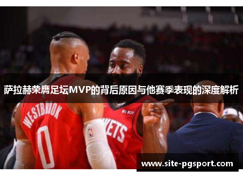 萨拉赫荣膺足坛MVP的背后原因与他赛季表现的深度解析 萨拉赫荣膺足坛MVP的背后原因与他赛季表现的深度解析