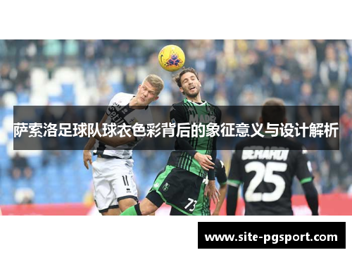 萨索洛足球队球衣色彩背后的象征意义与设计解析 萨索洛足球队球衣色彩背后的象征意义与设计解析