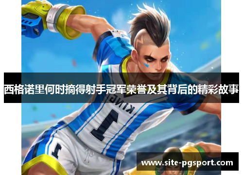 西格诺里何时摘得射手冠军荣誉及其背后的精彩故事 西格诺里何时摘得射手冠军荣誉及其背后的精彩故事