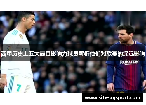 西甲历史上五大最具影响力球员解析他们对联赛的深远影响 西甲历史上五大最具影响力球员解析他们对联赛的深远影响