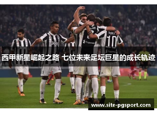 西甲新星崛起之路 七位未来足坛巨星的成长轨迹 西甲新星崛起之路 七位未来足坛巨星的成长轨迹