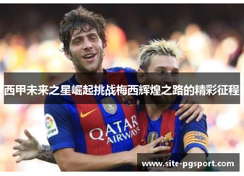 西甲未来之星崛起挑战梅西辉煌之路的精彩征程 西甲未来之星崛起挑战梅西辉煌之路的精彩征程
