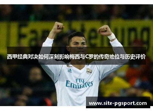 西甲经典对决如何深刻影响梅西与C罗的传奇地位与历史评价 西甲经典对决如何深刻影响梅西与C罗的传奇地位与历史评价