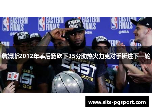 詹姆斯2012年季后赛砍下35分助热火力克对手挺进下一轮