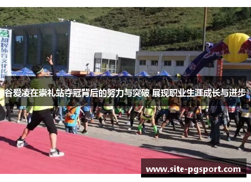 谷爱凌在崇礼站夺冠背后的努力与突破 展现职业生涯成长与进步