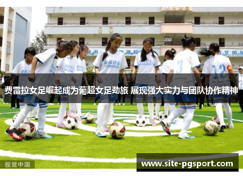 费雷拉女足崛起成为葡超女足劲旅 展现强大实力与团队协作精神