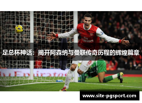 足总杯神话：揭开阿森纳与曼联传奇历程的辉煌篇章