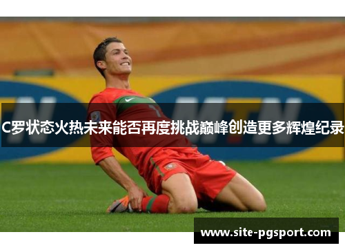 C罗状态火热未来能否再度挑战巅峰创造更多辉煌纪录