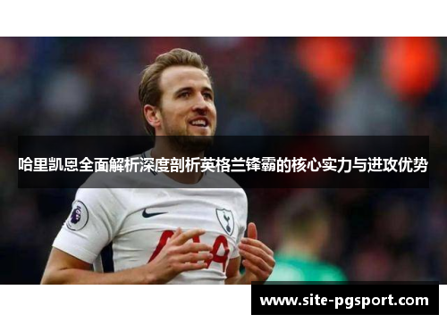 哈里凯恩全面解析深度剖析英格兰锋霸的核心实力与进攻优势