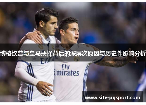 博格坎普与皇马抉择背后的深层次原因与历史性影响分析 博格坎普与皇马抉择背后的深层次原因与历史性影响分析