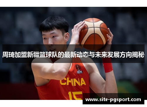 周琦加盟新疆篮球队的最新动态与未来发展方向揭秘