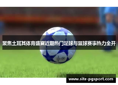 聚焦土耳其体育盛宴近期热门足球与篮球赛事热力全开