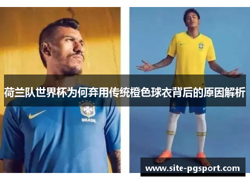 荷兰队世界杯为何弃用传统橙色球衣背后的原因解析