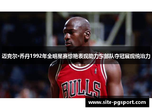 迈克尔·乔丹1992年全明星赛惊艳表现助力东部队夺冠展现统治力