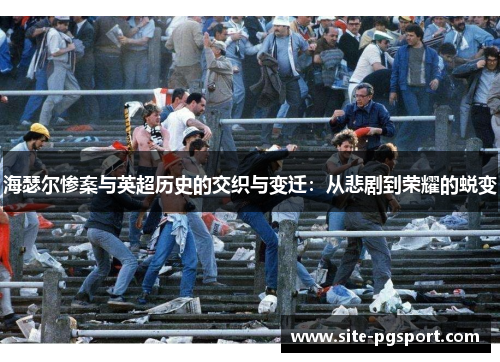 海瑟尔惨案与英超历史的交织与变迁:从悲剧到荣耀的蜕变 海瑟尔惨案与英超历史的交织与变迁:从悲剧到荣耀的蜕变
