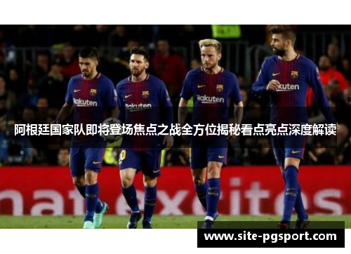 阿根廷国家队即将登场焦点之战全方位揭秘看点亮点深度解读