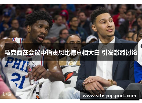 马克西在会议中指责恩比德真相大白 引发激烈讨论