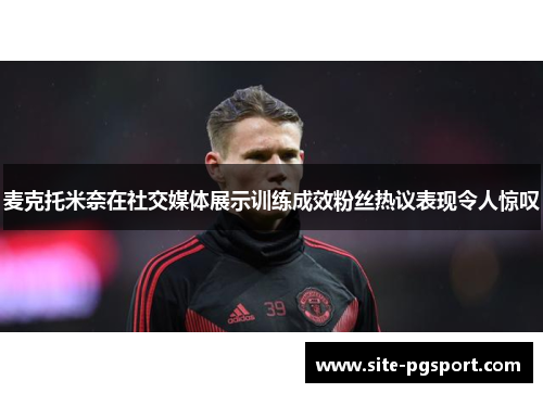 麦克托米奈在社交媒体展示训练成效粉丝热议表现令人惊叹