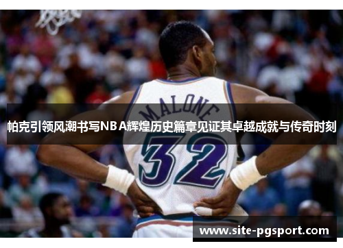 帕克引领风潮书写NBA辉煌历史篇章见证其卓越成就与传奇时刻