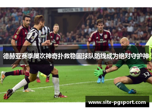 德赫亚赛季屡次神奇扑救稳固球队防线成为绝对守护神