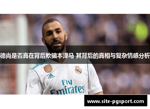 德尚是否真在背后欺骗本泽马 其背后的真相与复杂情感分析