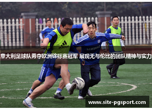 意大利足球队勇夺欧洲锦标赛冠军 展现无与伦比的团队精神与实力