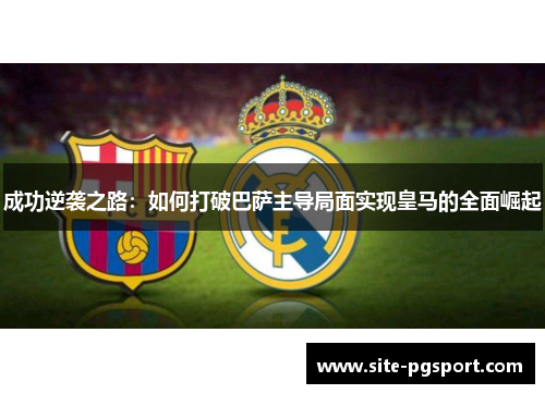成功逆袭之路：如何打破巴萨主导局面实现皇马的全面崛起