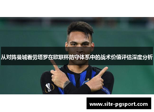 从对阵曼城看劳塔罗在欧联杯防守体系中的战术价值评估深度分析