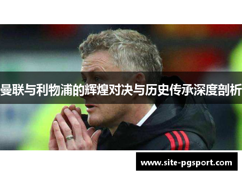 曼联与利物浦的辉煌对决与历史传承深度剖析