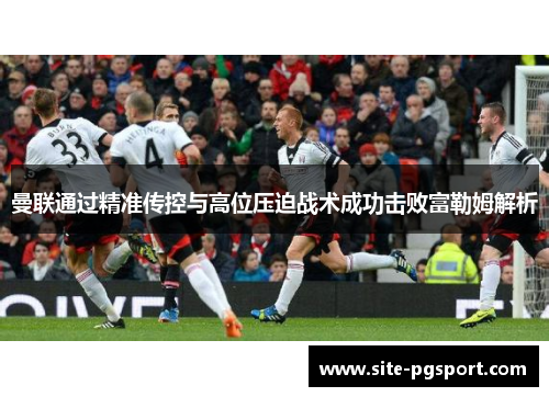 曼联通过精准传控与高位压迫战术成功击败富勒姆解析