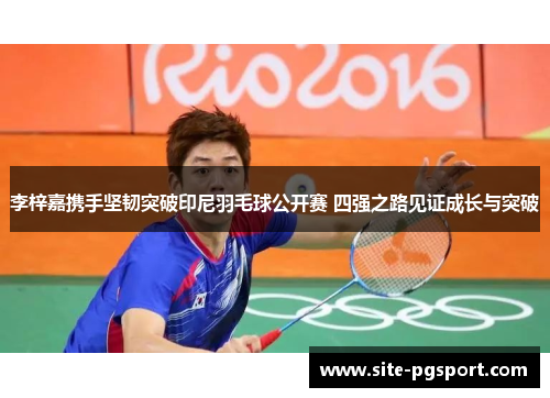 李梓嘉携手坚韧突破印尼羽毛球公开赛 四强之路见证成长与突破 李梓嘉携手坚韧突破印尼羽毛球公开赛 四强之路见证成长与突破