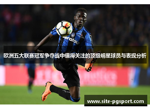 欧洲五大联赛冠军争夺战中值得关注的顶级明星球员与表现分析