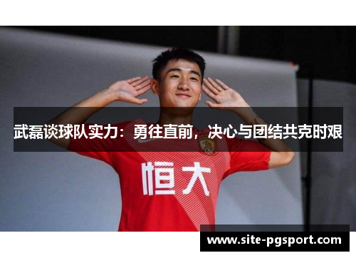 武磊谈球队实力：勇往直前，决心与团结共克时艰