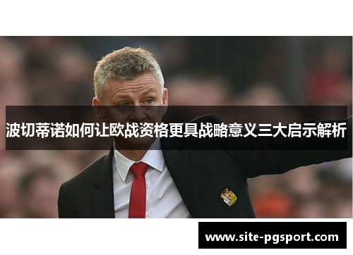 波切蒂诺如何让欧战资格更具战略意义三大启示解析