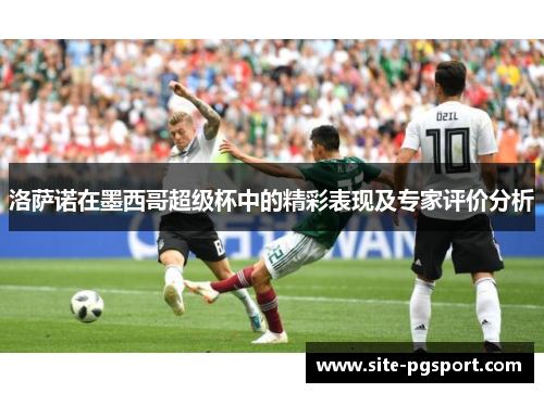 洛萨诺在墨西哥超级杯中的精彩表现及专家评价分析