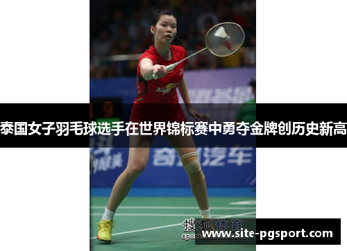 泰国女子羽毛球选手在世界锦标赛中勇夺金牌创历史新高