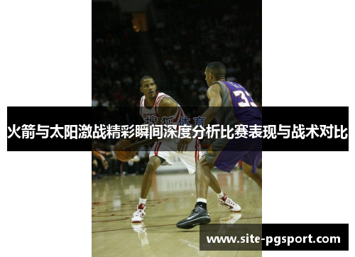 火箭与太阳激战精彩瞬间深度分析比赛表现与战术对比